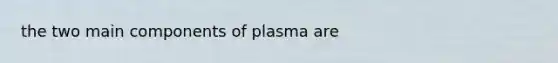 the two main components of plasma are