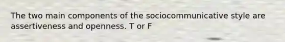 The two main components of the sociocommunicative style are assertiveness and openness. T or F