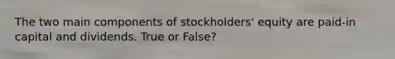 The two main components of stockholders' equity are paid-in capital and dividends. True or False?