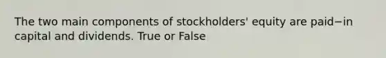 The two main components of​ stockholders' equity are paid−in capital and dividends. True or False