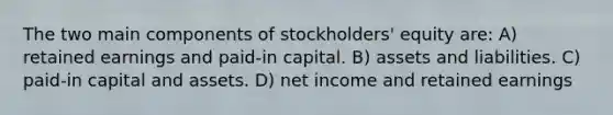 The two main components of stockholders' equity are: A) retained earnings and paid-in capital. B) assets and liabilities. C) paid-in capital and assets. D) net income and retained earnings