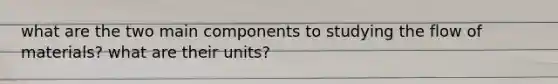 what are the two main components to studying the flow of materials? what are their units?