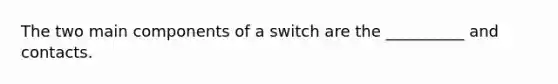 The two main components of a switch are the __________ and contacts.