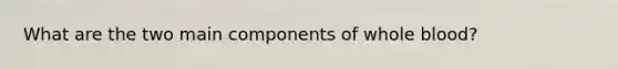 What are the two main components of whole blood?