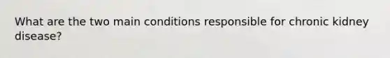 What are the two main conditions responsible for chronic kidney disease?