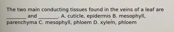 The two main conducting tissues found in the veins of a leaf are ________ and ________. A. cuticle, epidermis B. mesophyll, parenchyma C. mesophyll, phloem D. xylem, phloem