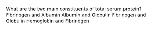 What are the two main constituents of total serum protein? Fibrinogen and Albumin Albumin and Globulin Fibrinogen and Globulin Hemoglobin and Fibrinogen