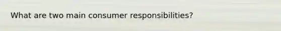 What are two main consumer responsibilities?