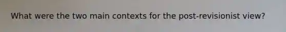 What were the two main contexts for the post-revisionist view?