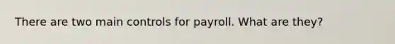 There are two main controls for payroll. What are they?