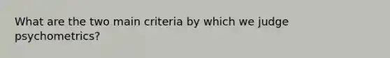 What are the two main criteria by which we judge psychometrics?
