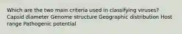 Which are the two main criteria used in classifying viruses? Capsid diameter Genome structure Geographic distribution Host range Pathogenic potential
