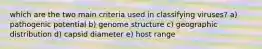 which are the two main criteria used in classifying viruses? a) pathogenic potential b) genome structure c) geographic distribution d) capsid diameter e) host range