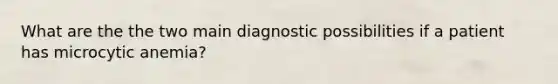 What are the the two main diagnostic possibilities if a patient has microcytic anemia?