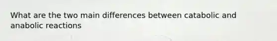 What are the two main differences between catabolic and anabolic reactions