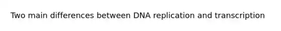 Two main differences between DNA replication and transcription