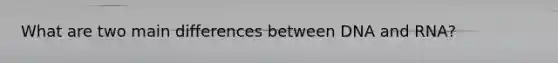 What are two main differences between DNA and RNA?