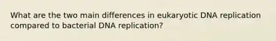 What are the two main differences in eukaryotic DNA replication compared to bacterial DNA replication?