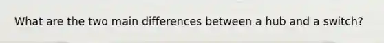 What are the two main differences between a hub and a switch?