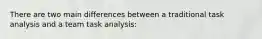 There are two main differences between a traditional task analysis and a team task analysis: