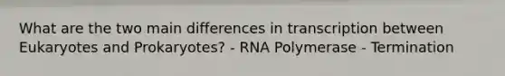 What are the two main differences in transcription between Eukaryotes and Prokaryotes? - RNA Polymerase - Termination