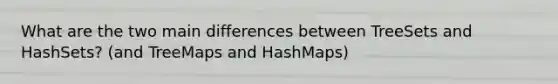 What are the two main differences between TreeSets and HashSets? (and TreeMaps and HashMaps)