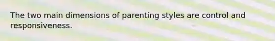 The two main dimensions of parenting styles are control and responsiveness.