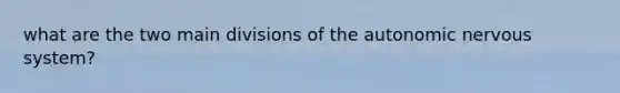 what are the two main divisions of <a href='https://www.questionai.com/knowledge/kMqcwgxBsH-the-autonomic-nervous-system' class='anchor-knowledge'>the autonomic nervous system</a>?