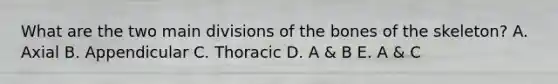 What are the two main divisions of the bones of the skeleton? A. Axial B. Appendicular C. Thoracic D. A & B E. A & C