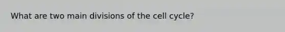 What are two main divisions of the cell cycle?
