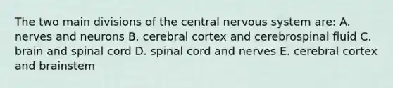 The two main divisions of the central nervous system are: A. nerves and neurons B. cerebral cortex and cerebrospinal fluid C. brain and spinal cord D. spinal cord and nerves E. cerebral cortex and brainstem