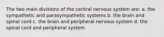 The two main divisions of the central nervous system are: a. the sympathetic and parasympathetic systems b. the brain and spinal cord c. the brain and peripheral nervous system d. the spinal cord and peripheral system