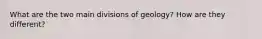 What are the two main divisions of geology? How are they different?