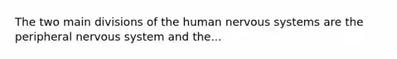 The two main divisions of the human nervous systems are the peripheral nervous system and the...