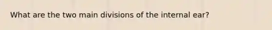 What are the two main divisions of the internal ear?