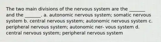 The two main divisions of the nervous system are the _______ and the _______. a. autonomic nervous system; somatic nervous system b. central nervous system; autonomic nervous system c. peripheral nervous system; autonomic ner- vous system d. central nervous system; peripheral nervous system