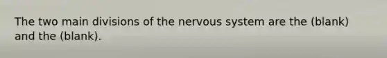 The two main divisions of the nervous system are the (blank) and the (blank).