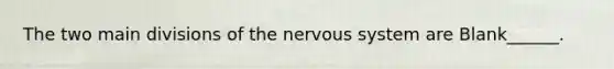 The two main divisions of the nervous system are Blank______.