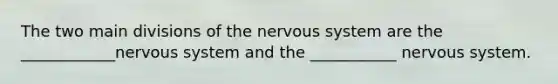 The two main divisions of the nervous system are the ____________nervous system and the ___________ nervous system.