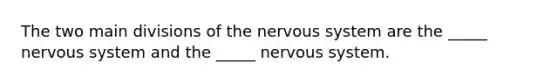 The two main divisions of the nervous system are the _____ nervous system and the _____ nervous system.