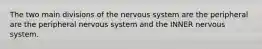 The two main divisions of the nervous system are the peripheral are the peripheral nervous system and the INNER nervous system.