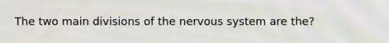 The two main divisions of the nervous system are the?