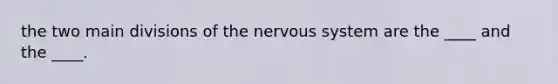 the two main divisions of the nervous system are the ____ and the ____.