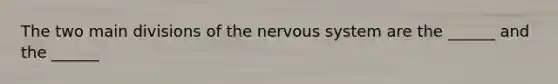 The two main divisions of the nervous system are the ______ and the ______