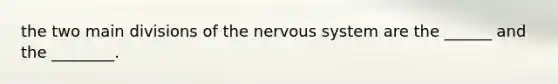 the two main divisions of the nervous system are the ______ and the ________.