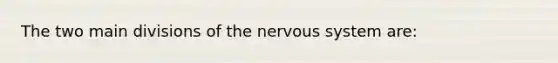 The two main divisions of the nervous system are: