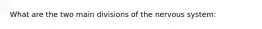 What are the two main divisions of the nervous system: