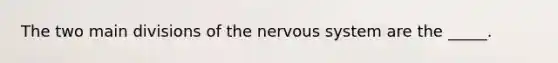 The two main divisions of the nervous system are the _____.