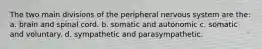 The two main divisions of the peripheral nervous system are the: a. brain and spinal cord. b. somatic and autonomic c. somatic and voluntary. d. sympathetic and parasympathetic.