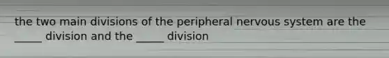 the two main divisions of the peripheral <a href='https://www.questionai.com/knowledge/kThdVqrsqy-nervous-system' class='anchor-knowledge'>nervous system</a> are the _____ division and the _____ division